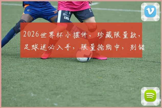 2026世界杯小摆件，珍藏限量款，足球迷必入手，限量抢购中，别错过