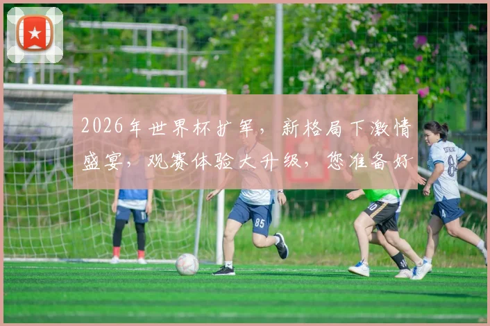 2026年世界杯扩军，新格局下激情盛宴，观赛体验大升级，您准备好了吗